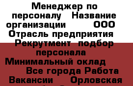 Менеджер по персоналу › Название организации ­ Btt, ООО › Отрасль предприятия ­ Рекрутмент, подбор персонала › Минимальный оклад ­ 25 000 - Все города Работа » Вакансии   . Орловская обл.,Орел г.